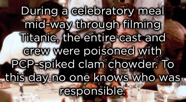 photo caption - During a celebratory meal midway through filming Titanic, the entire cast and crew were poisoned with Pcpspiked clam chowder. To this day no one knows who was responsible.