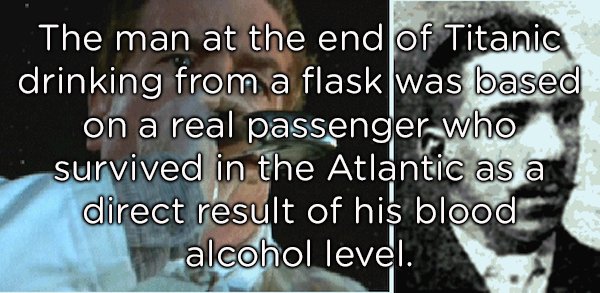 human - The man at the end of Titanic drinking from a flask was based on a real passenger who survived in the Atlantic as a direct result of his blood alcohol level.
