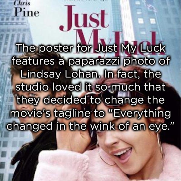 just my luck - Chris Pine Pine Just t. The poster for Just My Luck features a paparazzi photo of Lindsay Lohan. In fact, the studio loved it so much that they decided to change the movie's tagline to "Everything changed in the wink of an eye."