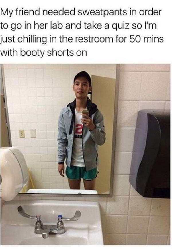 my friend needed sweatpants - My friend needed sweatpants in order to go in her lab and take a quiz so I'm just chilling in the restroom for 50 mins with booty shorts on