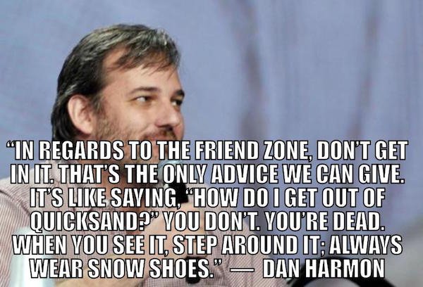 In Regards To The Friend Zone, Don'T Get In It. That'S The Only Advice We Can Give. It'S Saying, "How Do I Get Out Of Quicksand?" You Don'T. You'Re Dead. When You See It, Step Around It Always Wear Snow Shoes." Dan Harmon