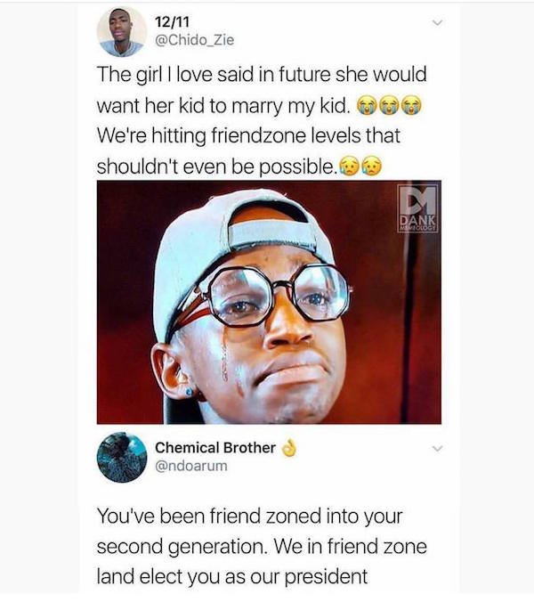 friend zone funny meme - 1211 The girl I love said in future she would want her kid to marry my kid. 00 We're hitting friendzone levels that shouldn't even be possible. Chemical Brothers You've been friend zoned into your second generation. We in friend z