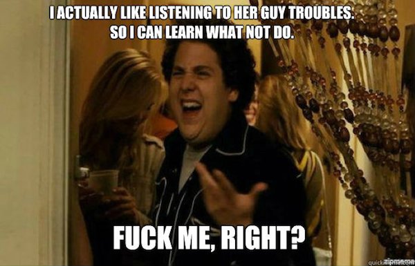 so fuck me right meme - I Actually Listening To Her Guy Troubles. So I Can Learn What Not Do. Fuck Me, Right? quickie
