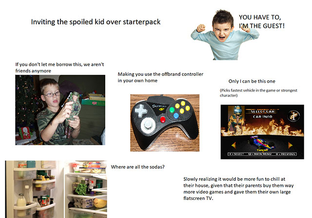 spoiled rich kid starter pack - Inviting the spoiled kid over starterpack You Have To, I'M The Guest! If you don't let me borrow this, we aren't friends anymore Making you use the offbrand controller in your own home Only I can be this one Picks fastest v