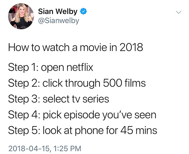 angle - Sian Welby How to watch a movie in 2018 Step 1 open netflix Step 2 click through 500 films Step 3 select tv series Step 4 pick episode you've seen Step 5 look at phone for 45 mins ,