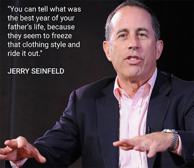 seinfeld fathers meme - "You can tell what was the best year of your father's life, because they seem to freeze that clothing style and ride it out." Jerry Seinfeld