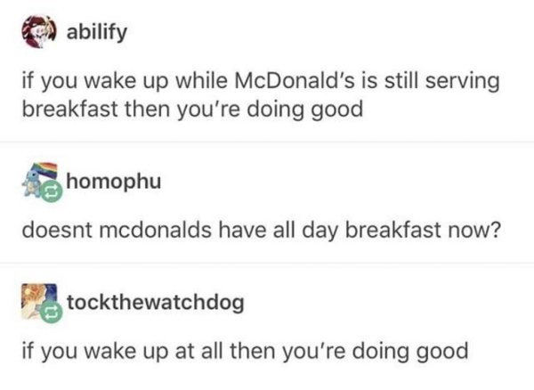 wholesome memes - meme about document - abilify if you wake up while McDonald's is still serving breakfast then you're doing good homophu doesnt mcdonalds have all day breakfast now? tockthewatchdog if you wake up at all then you're doing good