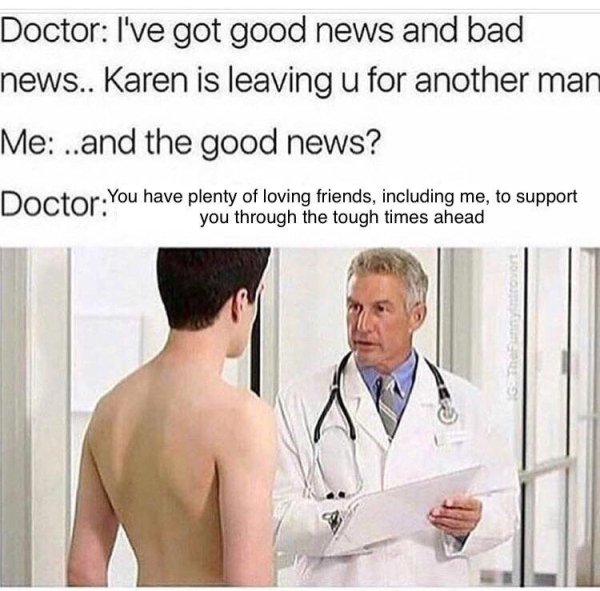 wholesome meme about doctor jokes - Doctor I've got good news and bad news.. Karen is leaving u for another man Me ..and the good news? You have plenty of loving friends, including me, to support you through the tough times ahead