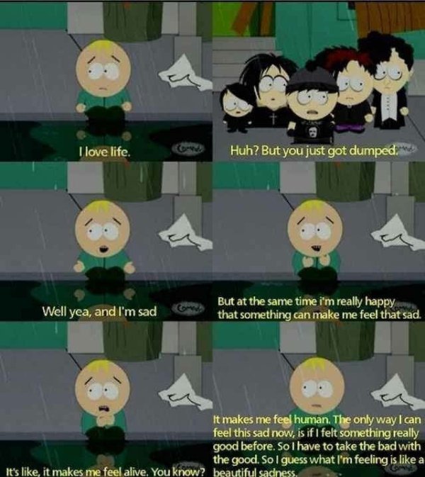 wholesome meme about south park butters quote - I love life. Huh? But you just got dumped. Well yea, and I'm sad Es But at the same time i'm really happy that something can make me feel that sad. It makes me feel human. The only way I can feel this sad no