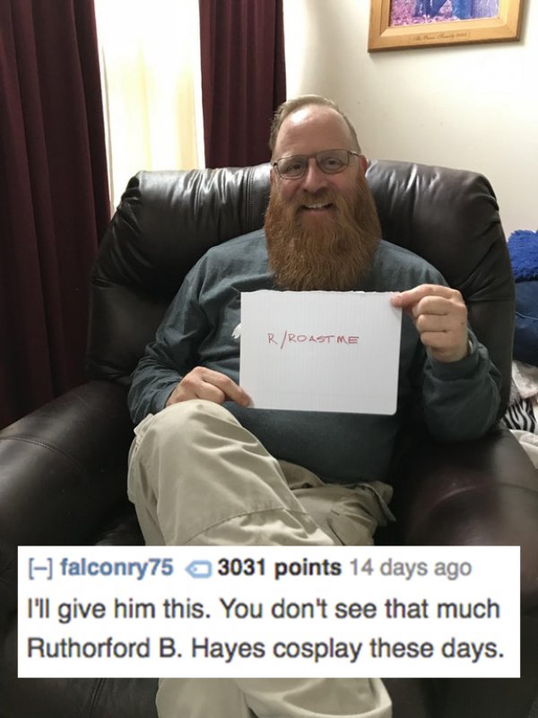 reddit memes- good roasts - RRoastme falconry75 3031 points 14 days ago I'll give him this. You don't see that much Ruthorford B. Hayes cosplay these days.