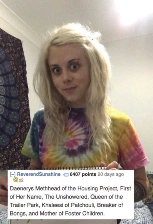 reddit memes- best of reddit roast me - ma Reverend Sunshine 6407 points 20 days ago x2 Daenerys Methhead of the Housing Project, First of Her Name, The Unshowered, Queen of the Trailer Park, Khaleesi of Patchouli, Breaker of Bongs, and Mother of Foster C