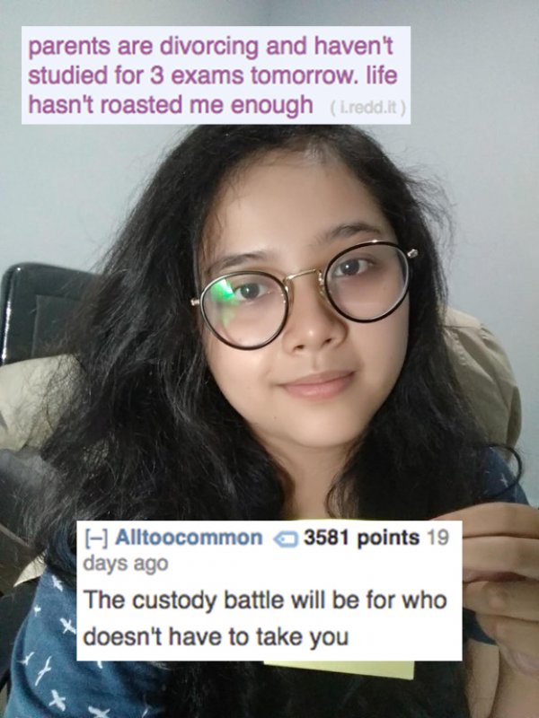 reddit memes- good roasts - parents are divorcing and haven't studied for 3 exams tomorrow. life hasn't roasted me enough I.redd.it Alltoocommon 3581 points 19 days ago The custody battle will be for who doesn't have to take you