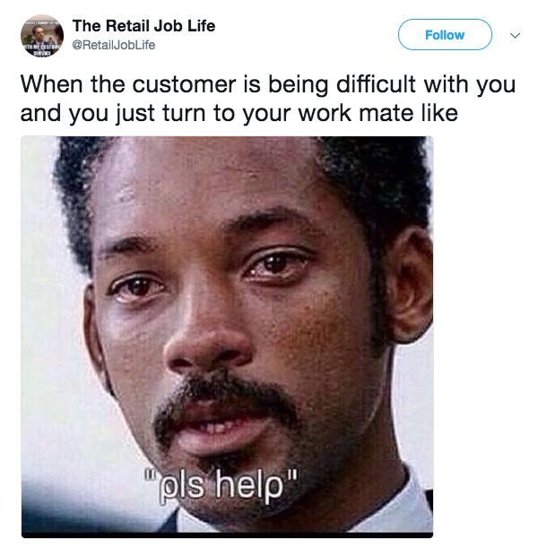 working retail memes - The Retail Job Life When the customer is being difficult with you and you just turn to your work mate "pls help"