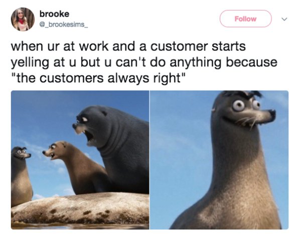 customer service work memes - brooke v when ur at work and a customer starts yelling at u but u can't do anything because "the customers always right"