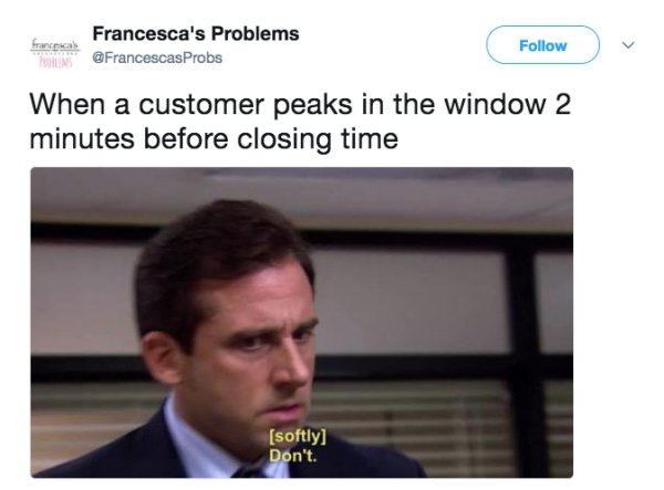 retail worker meme - francesca Forums Francesca's Problems Francescas Probs When a customer peaks in the window 2 minutes before closing time softly Don't.