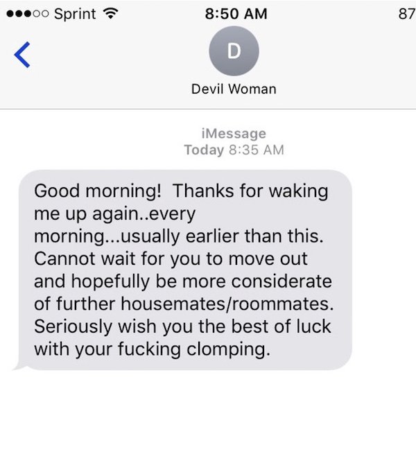document - ...00 Sprint 87 D Devil Woman iMessage Today Good morning! Thanks for waking me up again..every morning...usually earlier than this. Cannot wait for you to move out and hopefully be more considerate of further housematesroommates. Seriously wis