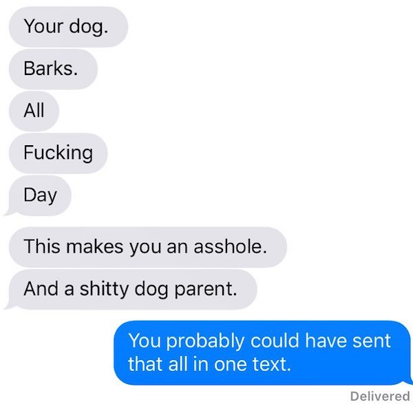 organization - Your dog. Barks. All Fucking Day This makes you an asshole. And a shitty dog parent. You probably could have sent that all in one text. Delivered