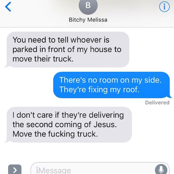 number neighbors - B Bitchy Melissa You need to tell whoever is parked in front of my house to move their truck. There's no room on my side. They're fixing my roof. Delivered I don't care if they're delivering the second coming of Jesus. Move the fucking 