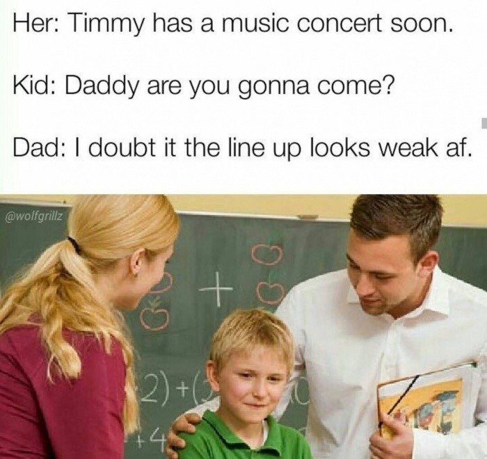 new child in class - Her Timmy has a music concert soon. Kid Daddy are you gonna come? Dad I doubt it the line up looks weak af.