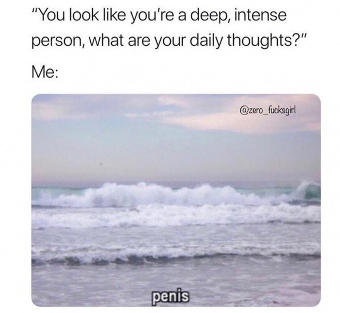 pale sea - "You look you're a deep, intense person, what are your daily thoughts?" Me penis