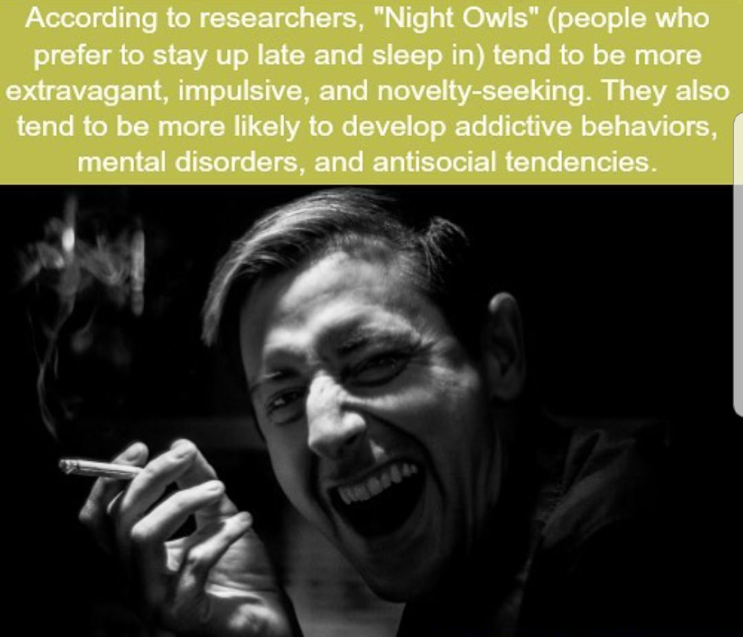 depressing facts - According to researchers, "Night Owls" people who prefer to stay up late and sleep in tend to be more extravagant, impulsive, and noveltyseeking. They also tend to be more ly to develop addictive behaviors, mental disorders, and antisoc