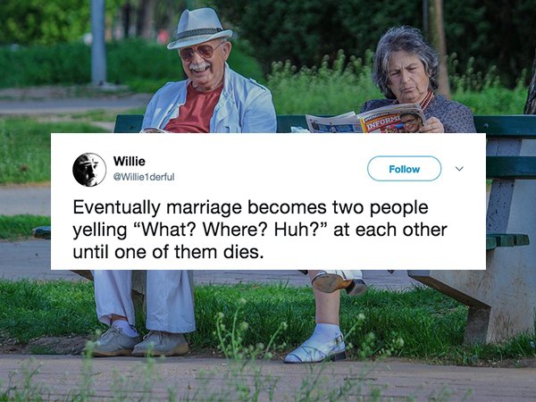 Retirement - Willie derful Eventually marriage becomes two people yelling "What? Where? Huh?" at each other until one of them dies.