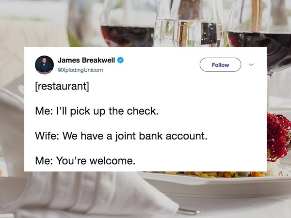 website - James Breakwell Unicorn restaurant Me I'll pick up the check. Wife We have a joint bank account. Me You're welcome.