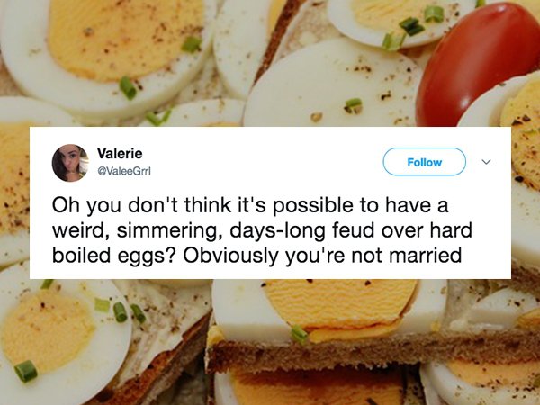 Egg - Valerie Oh you don't think it's possible to have a weird, simmering, dayslong feud over hard boiled eggs? Obviously you're not married