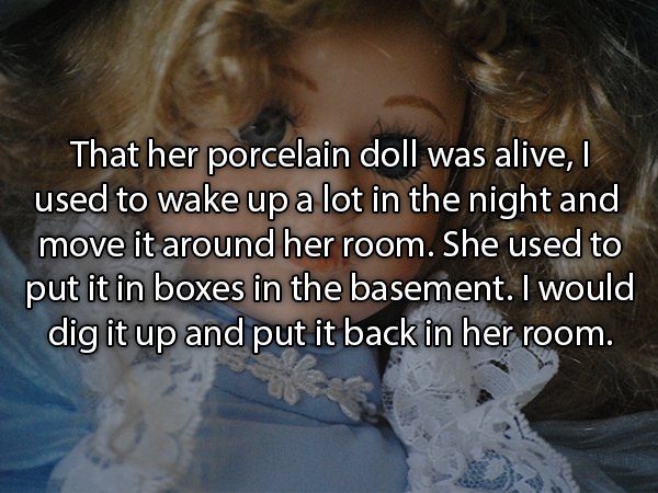 photo caption - That her porcelain doll was alive, used to wake up a lot in the night and move it around her room. She used to put it in boxes in the basement. I would dig it up and put it back in her room.