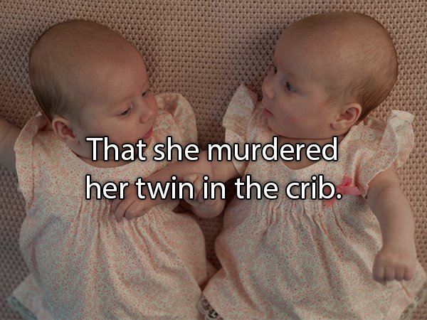 That she murdered her twin in the crib. .