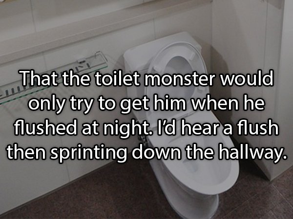 stuttgart - That the toilet monster would only try to get him when he flushed at night. I'd hear a flush then sprinting down the hallway.
