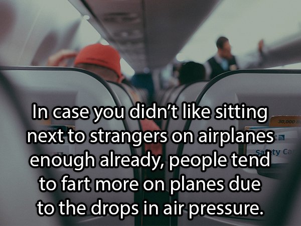 30,000 In case you didn't sitting next to strangers on airplanes enough already, people tend to fart more on planes due to the drops in air pressure.