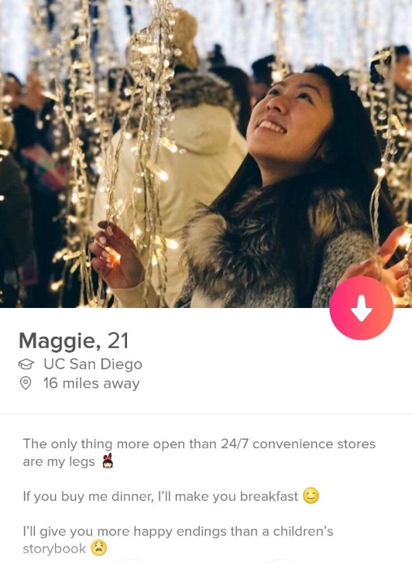 tinder- photo caption - Maggie, 21 Uc San Diego 16 miles away The only thing more open than 247 convenience stores are my legs If you buy me dinner, I'll make you breakfast I'll give you more happy endings than a children's storybook