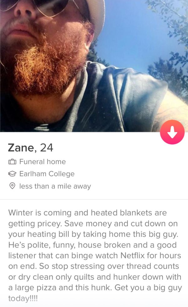 tinder- beard - Zane, 24 Funeral home o Earlham College less than a mile away Winter is coming and heated blankets are getting pricey. Save money and cut down on your heating bill by taking home this big guy. He's polite, funny, house broken and a good li