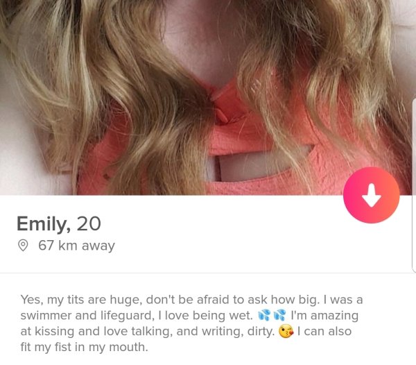 tinder- lip - Emily, 20 67 km away Yes, my tits are huge, don't be afraid to ask how big. I was a swimmer and lifeguard, I love being wet. I'm amazing at kissing and love talking, and writing, dirty. I can also fit my fist in my mouth.