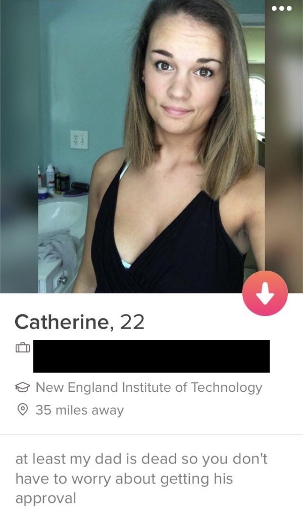 tinder- people with no shame - Catherine, 22 o New England Institute of Technology 35 miles away at least my dad is dead so you don't have to worry about getting his approval