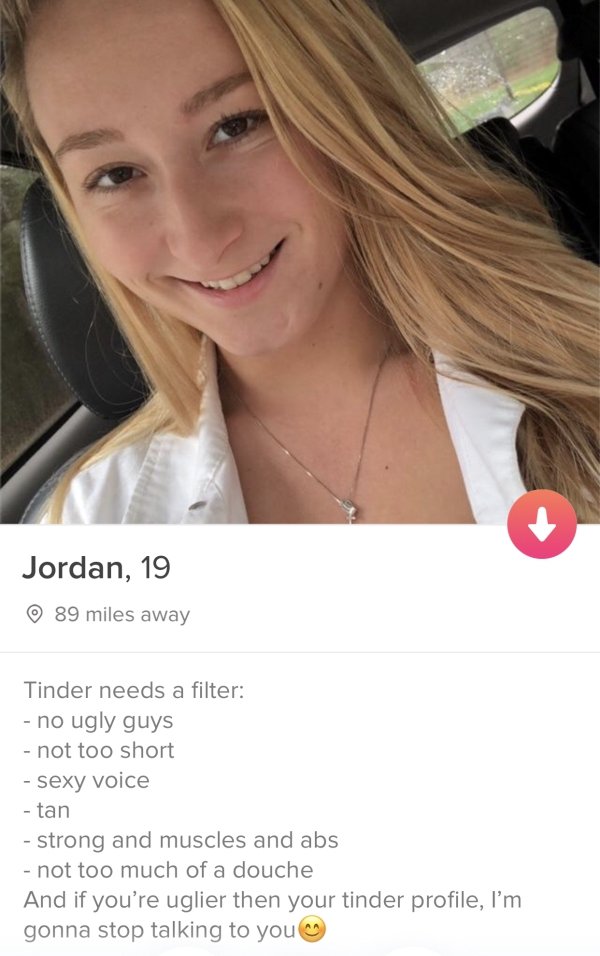 tinder- people with no shame - Jordan, 19 89 miles away Tinder needs a filter no ugly guys not too short sexy voice tan strong and muscles and abs not too much of a douche And if you're uglier then your tinder profile, I'm gonna stop talking to you