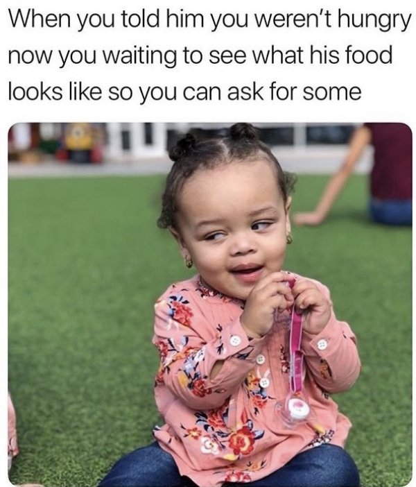 inspirational quotes about life - When you told him you weren't hungry now you waiting to see what his food looks so you can ask for some