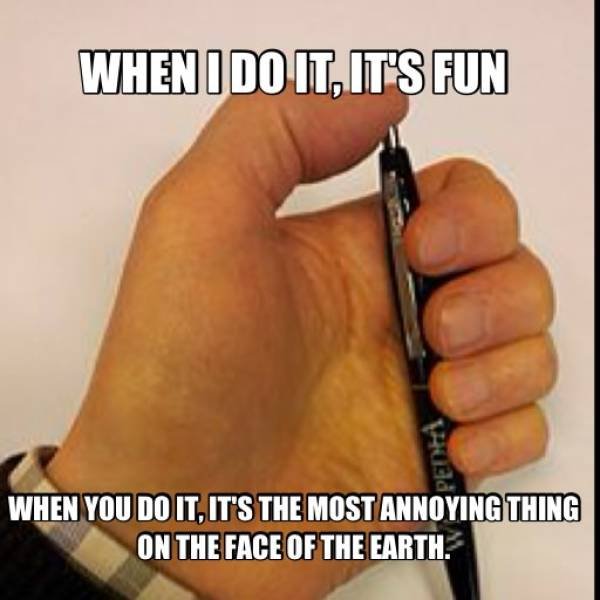 pen clicking meme - When I Do It, It'S Fun When You Do It, It'S The Most Annoying Thing On The Face Of The Earth.
