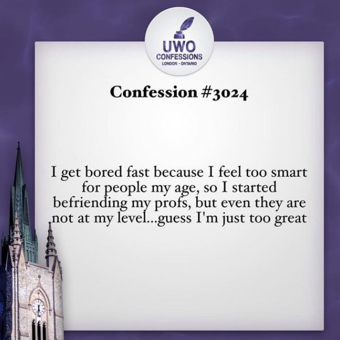 presentation - Uwo Confessions London. Ontario Confession I get bored fast because I feel too smart for people my age, so I started befriending my profs, but even they are not at my level...guess I'm just too great