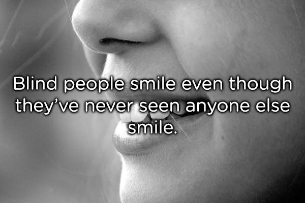lip - Blind people smile even though they've never seen anyone else smile.
