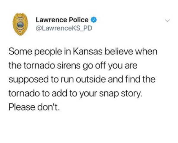 fuck off rebecca he did not say - Lawrence Police Some people in Kansas believe when the tornado sirens go off you are supposed to run outside and find the tornado to add to your snap story. Please don't.