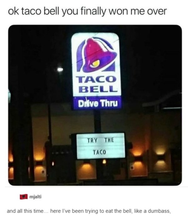 ok taco bell you finally won me over - ok taco bell you finally won me over Taco Be Diive Thru Try The Taco mjalti and all this time... here I've been trying to eat the bell, a dumbass,