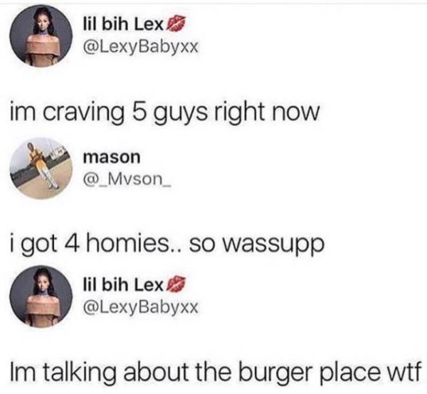 5 guys meme girl - lil bih Lex im craving 5 guys right now mason i got 4 homies.. so wassupp lil bih Lex Babyxx Im talking about the burger place wtf