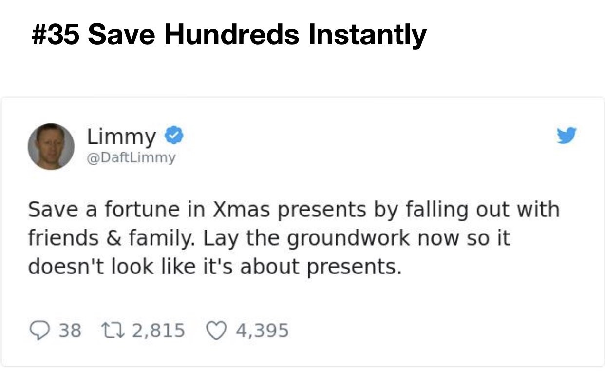angle - Save Hundreds Instantly Limmy Save a fortune in Xmas presents by falling out with friends & family. Lay the groundwork now so it doesn't look it's about presents. 9 38 23 2,815 4,395