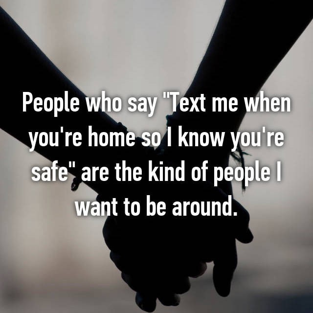 best feeling of a teacher - People who say "Text me when you're home so I know you're safe" are the kind of people I want to be around.