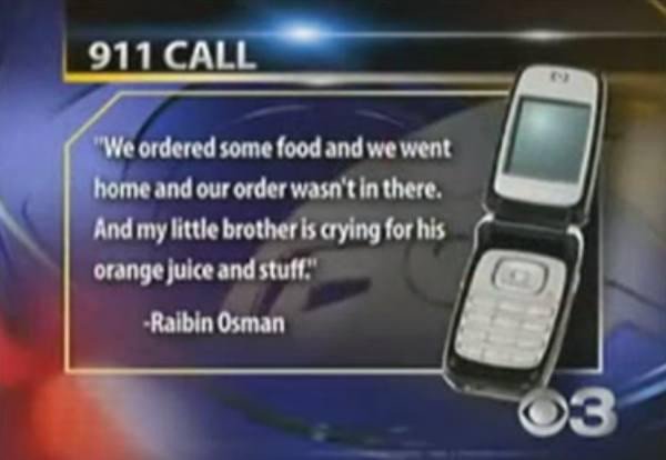 funny prank call to 911 - 911 Call "We ordered some food and we went home and our order wasn't in there, And my little brother is crying for his orange juice and stuff." Raibin Osman O3