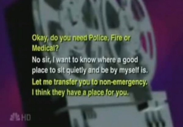 ridiculous 911 calls - Okay, do you need Police, Fire or Medical? No sir, I want to know where a good place to sit quietly and be by myself is. Let me transfer you to nonemergency I think they have a place for you. Hd
