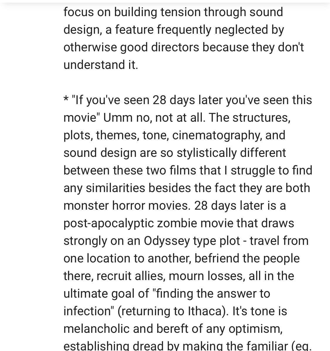 angle - focus on building tension through sound design, a feature frequently neglected by otherwise good directors because they don't understand it. "If you've seen 28 days later you've seen this movie" Umm no, not at all. The structures, plots, themes, t