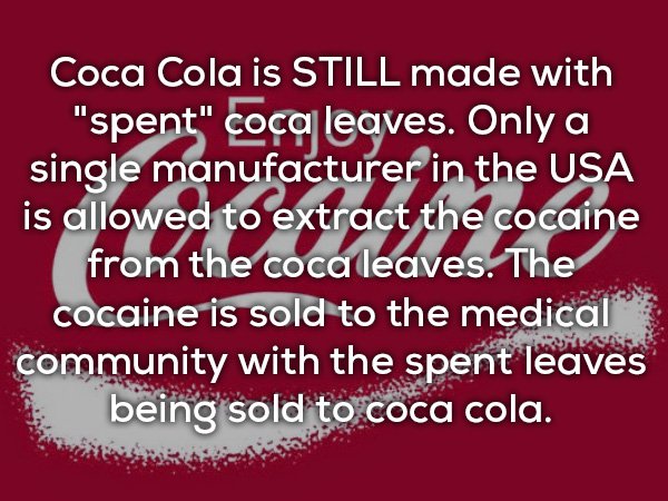 love - Coca Cola is Still made with "spent" coca leaves. Only a single manufacturer in the Usa is allowed to extract the cocaine from the coca leaves. The cocaine is sold to the medical community with the spent leaves being sold to coca cola.